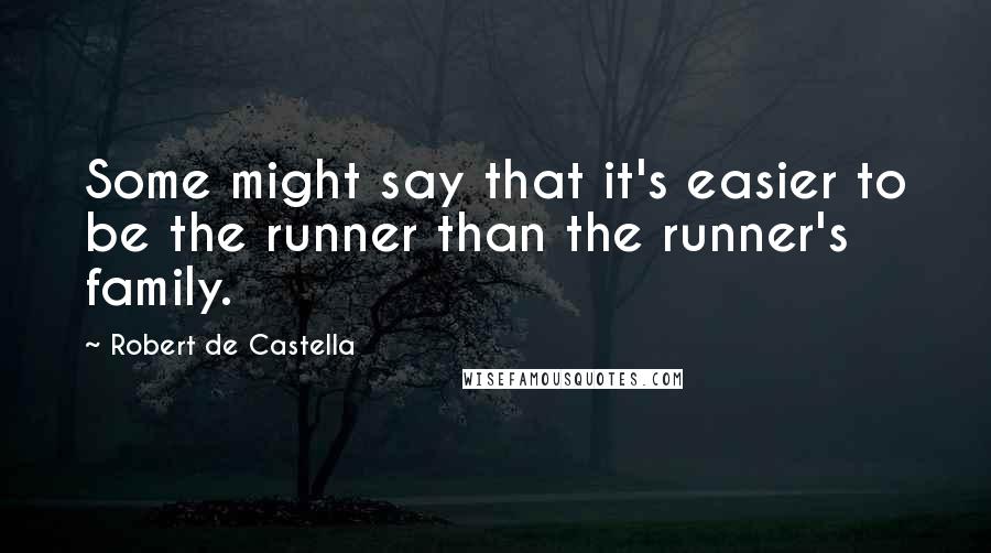 Robert De Castella Quotes: Some might say that it's easier to be the runner than the runner's family.