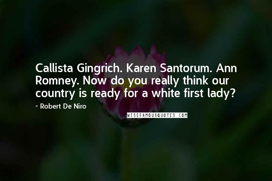 Robert De Niro Quotes: Callista Gingrich. Karen Santorum. Ann Romney. Now do you really think our country is ready for a white first lady?