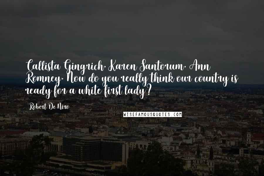 Robert De Niro Quotes: Callista Gingrich. Karen Santorum. Ann Romney. Now do you really think our country is ready for a white first lady?