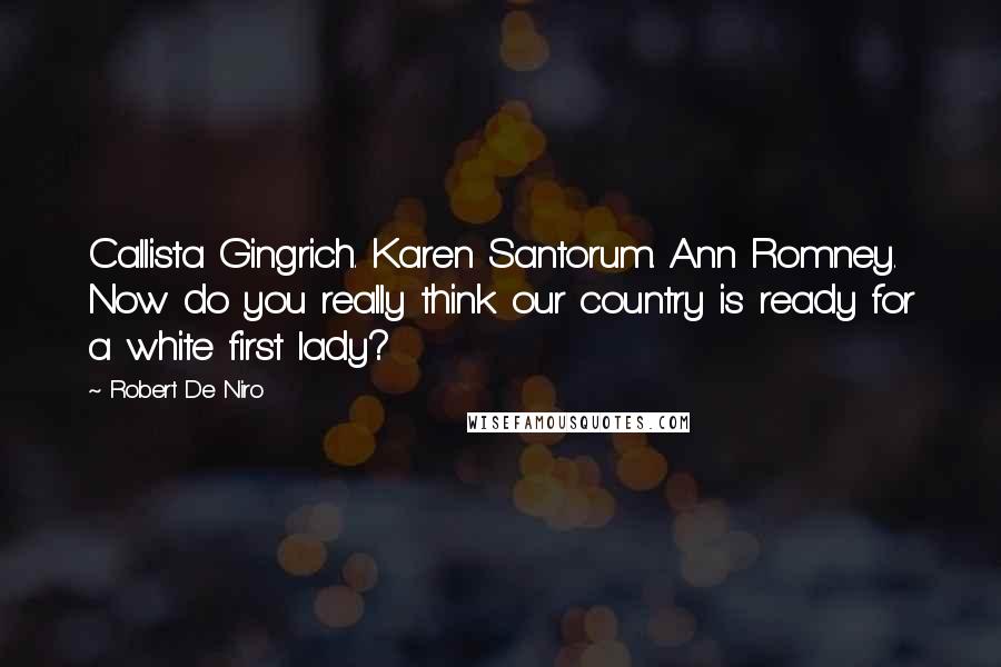 Robert De Niro Quotes: Callista Gingrich. Karen Santorum. Ann Romney. Now do you really think our country is ready for a white first lady?