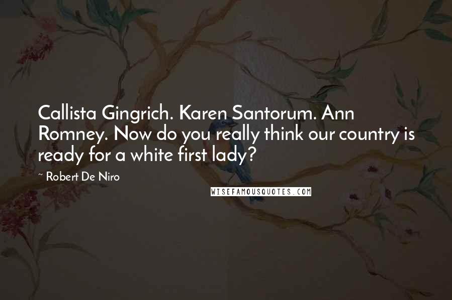 Robert De Niro Quotes: Callista Gingrich. Karen Santorum. Ann Romney. Now do you really think our country is ready for a white first lady?