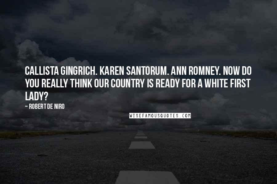 Robert De Niro Quotes: Callista Gingrich. Karen Santorum. Ann Romney. Now do you really think our country is ready for a white first lady?