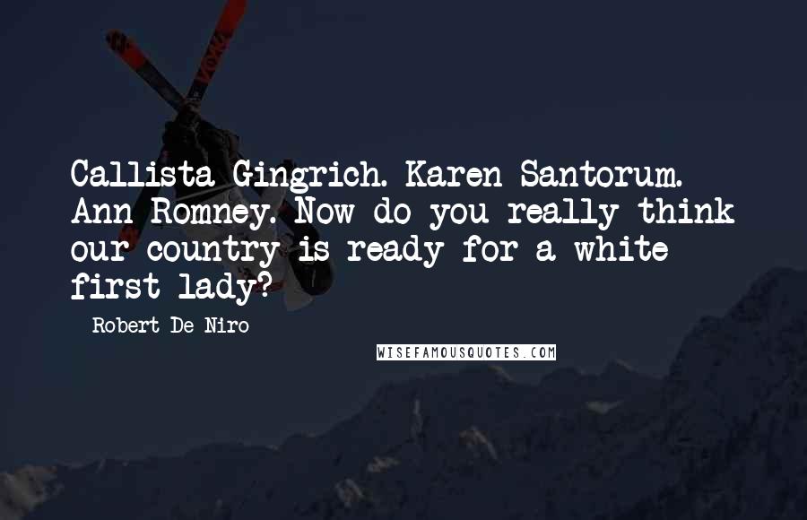 Robert De Niro Quotes: Callista Gingrich. Karen Santorum. Ann Romney. Now do you really think our country is ready for a white first lady?