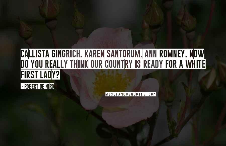 Robert De Niro Quotes: Callista Gingrich. Karen Santorum. Ann Romney. Now do you really think our country is ready for a white first lady?