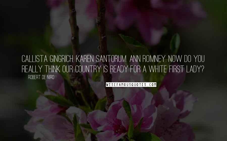 Robert De Niro Quotes: Callista Gingrich. Karen Santorum. Ann Romney. Now do you really think our country is ready for a white first lady?