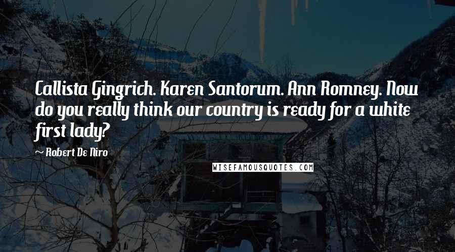 Robert De Niro Quotes: Callista Gingrich. Karen Santorum. Ann Romney. Now do you really think our country is ready for a white first lady?