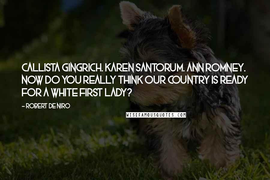 Robert De Niro Quotes: Callista Gingrich. Karen Santorum. Ann Romney. Now do you really think our country is ready for a white first lady?