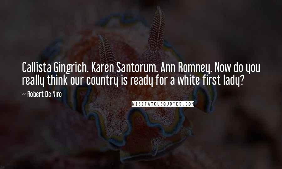 Robert De Niro Quotes: Callista Gingrich. Karen Santorum. Ann Romney. Now do you really think our country is ready for a white first lady?