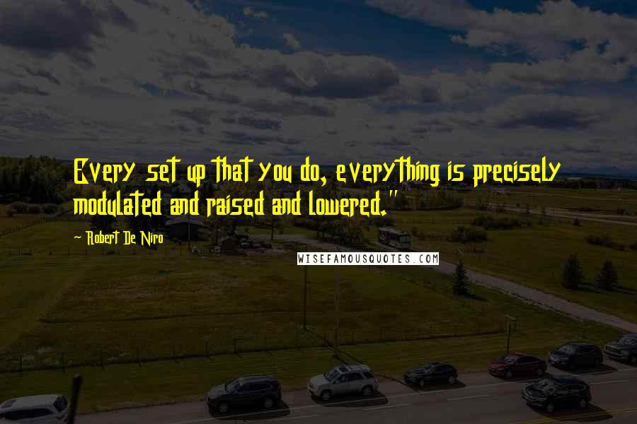 Robert De Niro Quotes: Every set up that you do, everything is precisely modulated and raised and lowered."