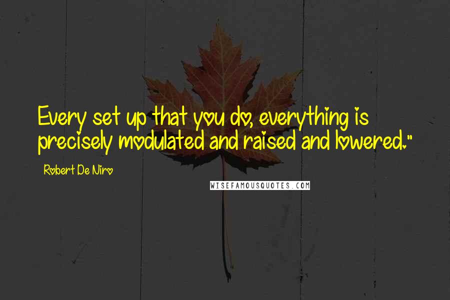 Robert De Niro Quotes: Every set up that you do, everything is precisely modulated and raised and lowered."