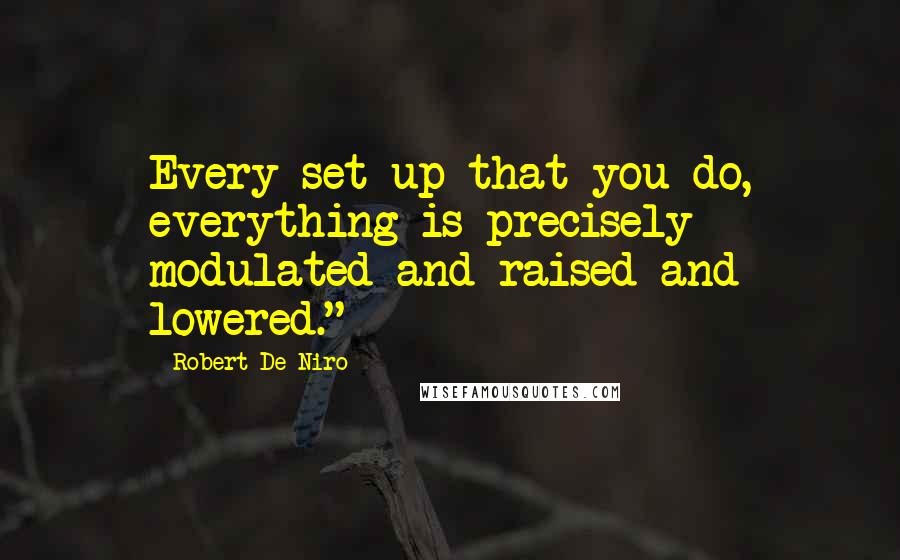 Robert De Niro Quotes: Every set up that you do, everything is precisely modulated and raised and lowered."