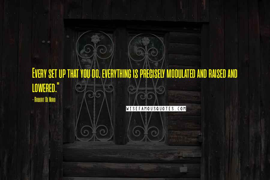 Robert De Niro Quotes: Every set up that you do, everything is precisely modulated and raised and lowered."