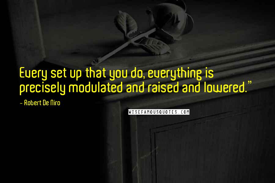 Robert De Niro Quotes: Every set up that you do, everything is precisely modulated and raised and lowered."