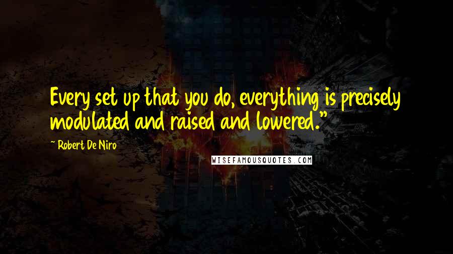 Robert De Niro Quotes: Every set up that you do, everything is precisely modulated and raised and lowered."