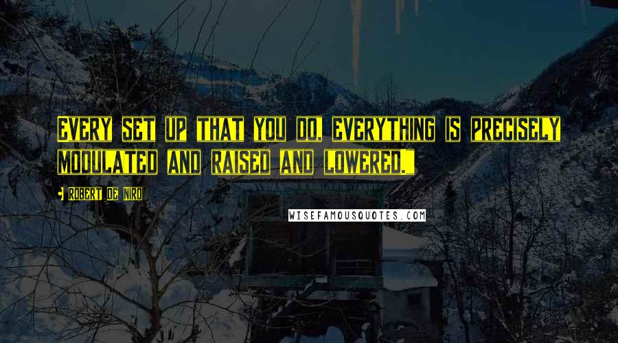 Robert De Niro Quotes: Every set up that you do, everything is precisely modulated and raised and lowered."