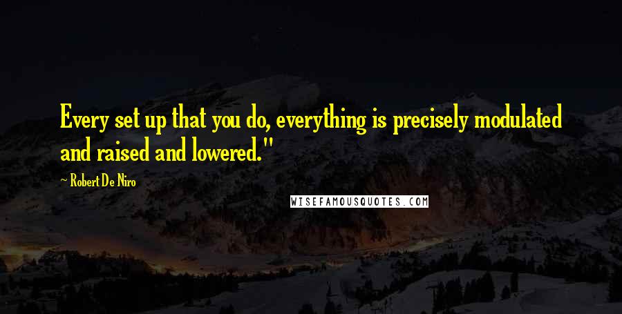 Robert De Niro Quotes: Every set up that you do, everything is precisely modulated and raised and lowered."