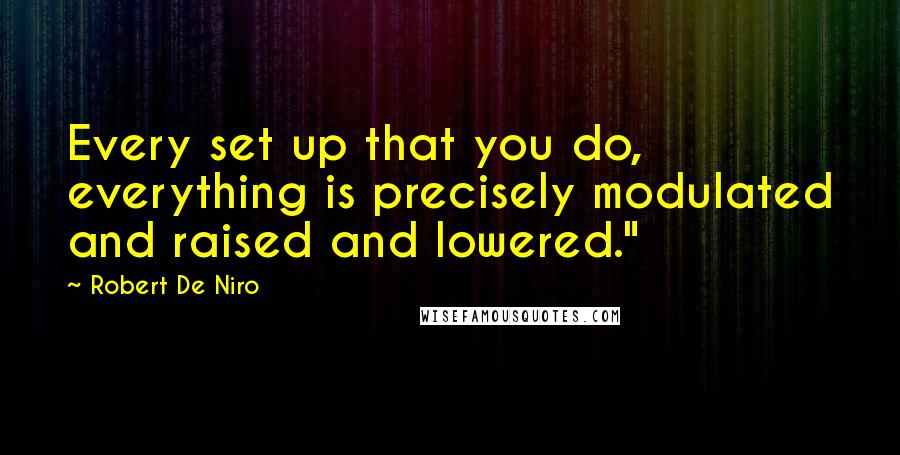 Robert De Niro Quotes: Every set up that you do, everything is precisely modulated and raised and lowered."