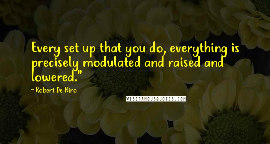 Robert De Niro Quotes: Every set up that you do, everything is precisely modulated and raised and lowered."