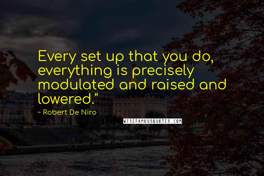 Robert De Niro Quotes: Every set up that you do, everything is precisely modulated and raised and lowered."