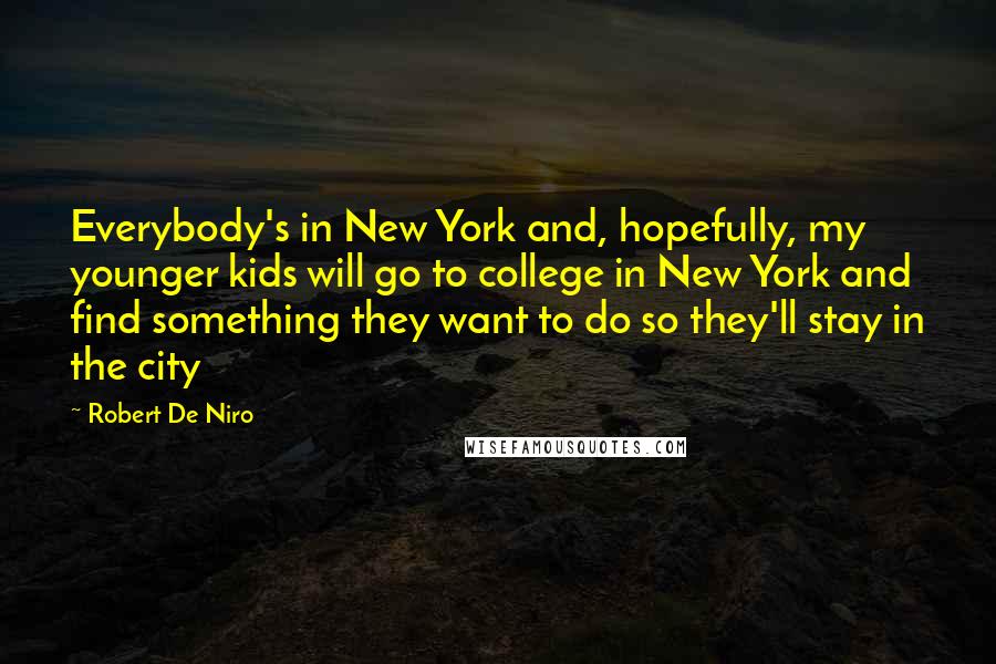 Robert De Niro Quotes: Everybody's in New York and, hopefully, my younger kids will go to college in New York and find something they want to do so they'll stay in the city