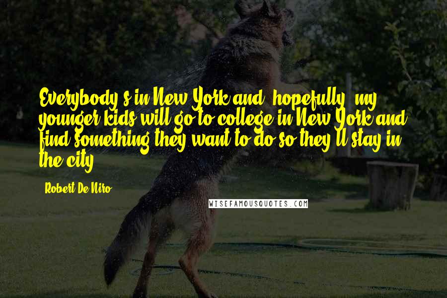 Robert De Niro Quotes: Everybody's in New York and, hopefully, my younger kids will go to college in New York and find something they want to do so they'll stay in the city