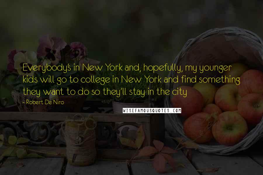 Robert De Niro Quotes: Everybody's in New York and, hopefully, my younger kids will go to college in New York and find something they want to do so they'll stay in the city