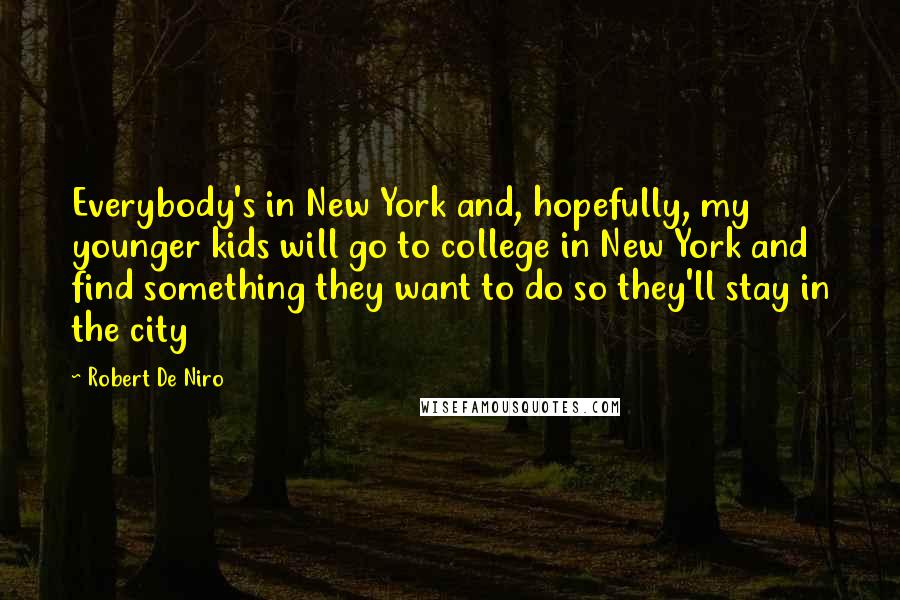 Robert De Niro Quotes: Everybody's in New York and, hopefully, my younger kids will go to college in New York and find something they want to do so they'll stay in the city