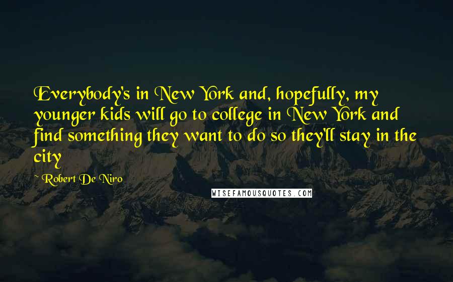 Robert De Niro Quotes: Everybody's in New York and, hopefully, my younger kids will go to college in New York and find something they want to do so they'll stay in the city