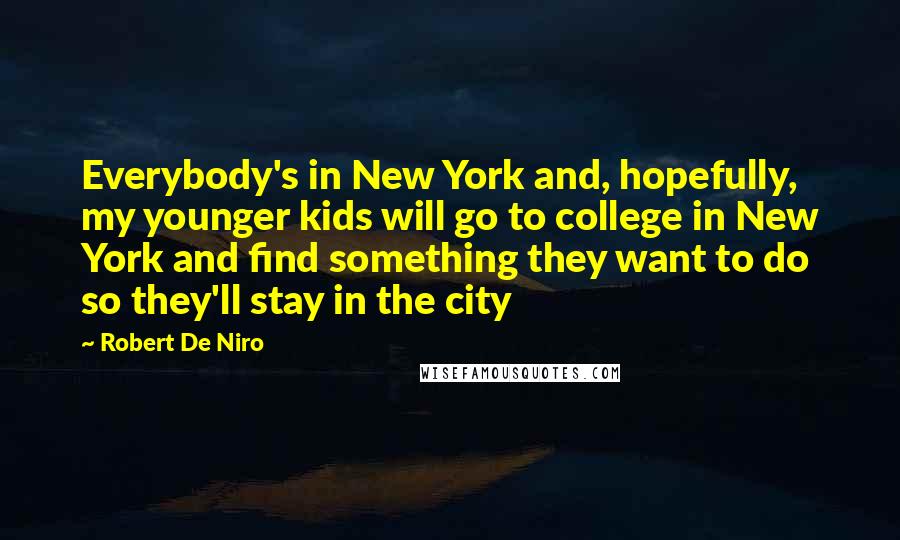 Robert De Niro Quotes: Everybody's in New York and, hopefully, my younger kids will go to college in New York and find something they want to do so they'll stay in the city