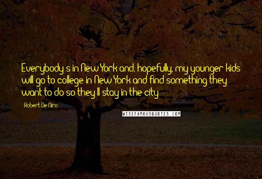 Robert De Niro Quotes: Everybody's in New York and, hopefully, my younger kids will go to college in New York and find something they want to do so they'll stay in the city