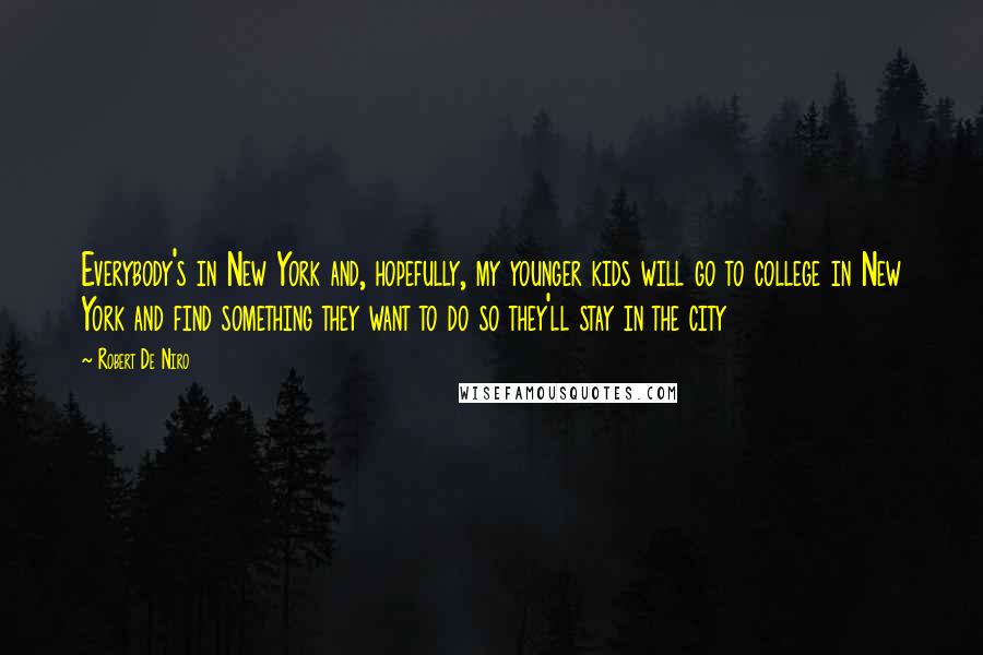 Robert De Niro Quotes: Everybody's in New York and, hopefully, my younger kids will go to college in New York and find something they want to do so they'll stay in the city