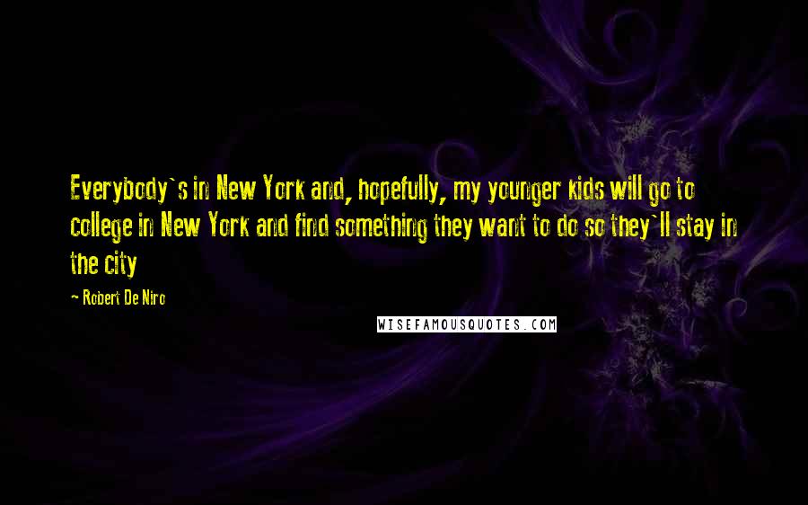 Robert De Niro Quotes: Everybody's in New York and, hopefully, my younger kids will go to college in New York and find something they want to do so they'll stay in the city