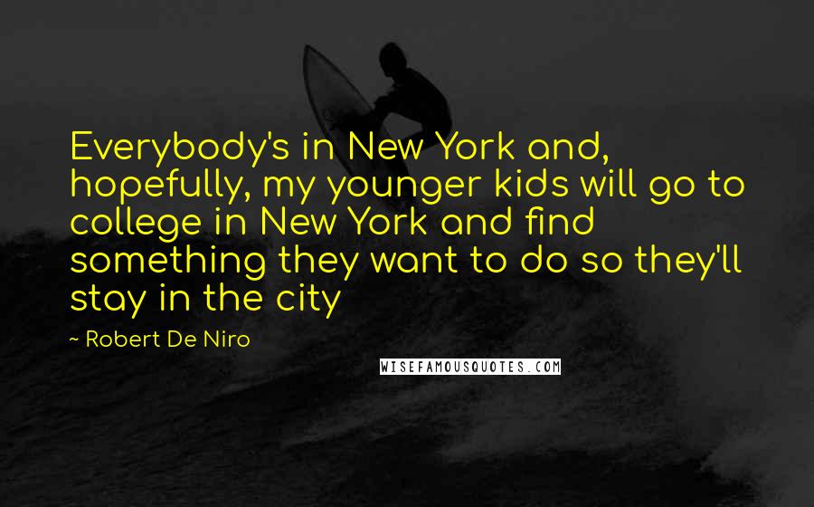 Robert De Niro Quotes: Everybody's in New York and, hopefully, my younger kids will go to college in New York and find something they want to do so they'll stay in the city