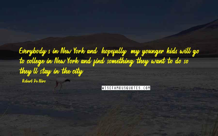 Robert De Niro Quotes: Everybody's in New York and, hopefully, my younger kids will go to college in New York and find something they want to do so they'll stay in the city