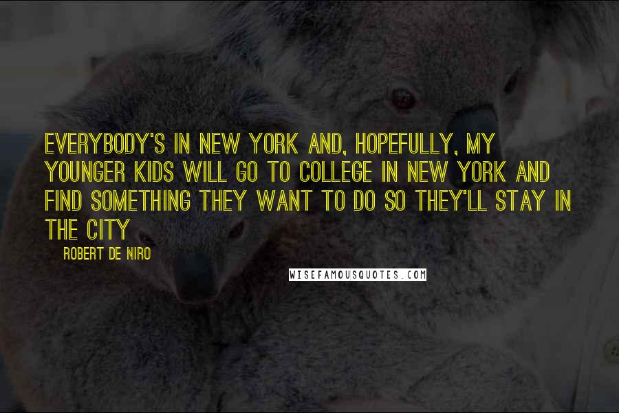 Robert De Niro Quotes: Everybody's in New York and, hopefully, my younger kids will go to college in New York and find something they want to do so they'll stay in the city