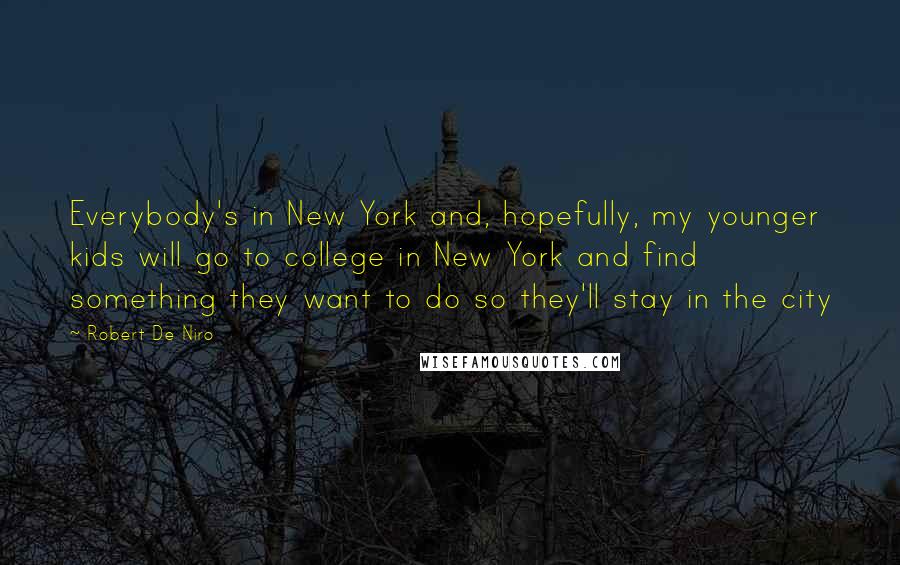 Robert De Niro Quotes: Everybody's in New York and, hopefully, my younger kids will go to college in New York and find something they want to do so they'll stay in the city