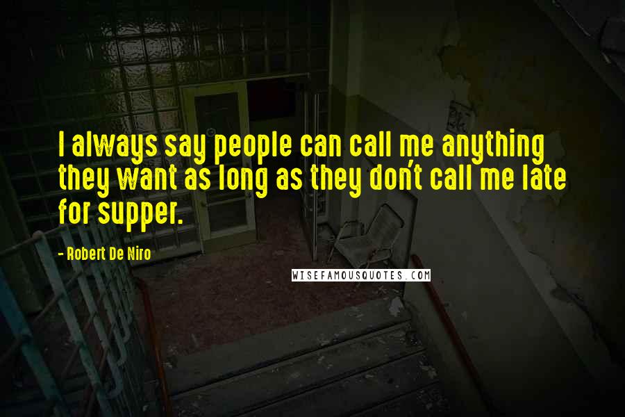 Robert De Niro Quotes: I always say people can call me anything they want as long as they don't call me late for supper.