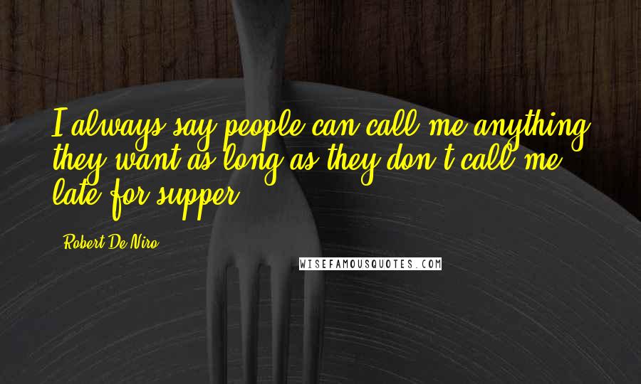 Robert De Niro Quotes: I always say people can call me anything they want as long as they don't call me late for supper.