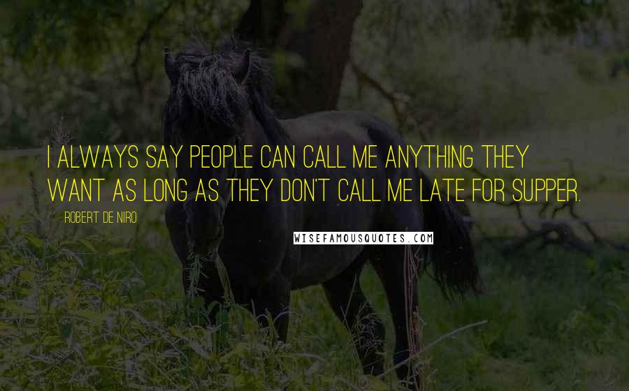 Robert De Niro Quotes: I always say people can call me anything they want as long as they don't call me late for supper.