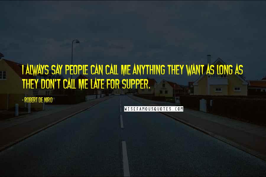 Robert De Niro Quotes: I always say people can call me anything they want as long as they don't call me late for supper.