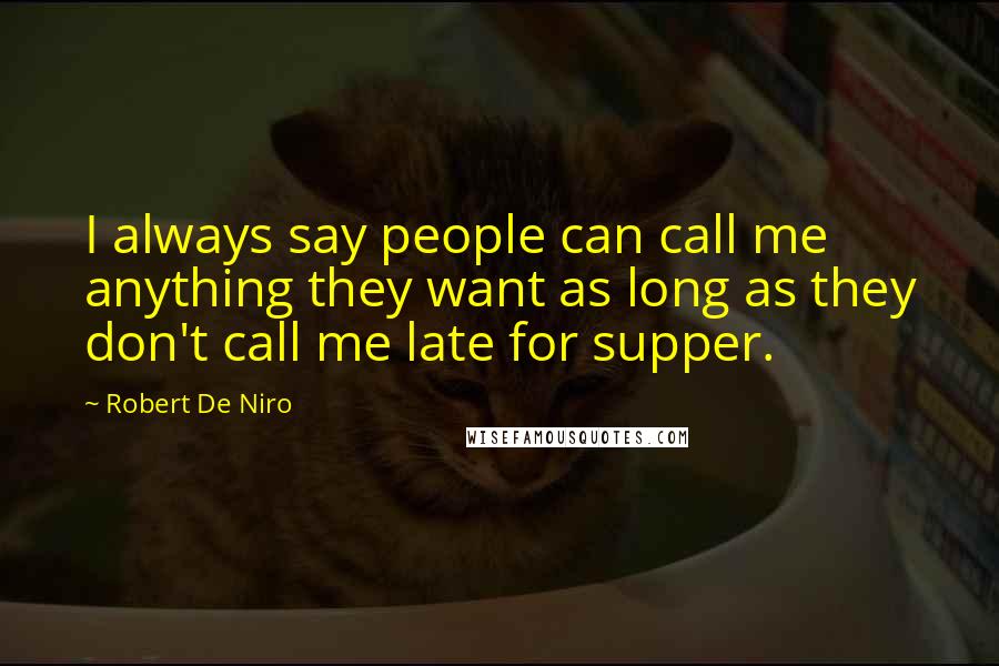 Robert De Niro Quotes: I always say people can call me anything they want as long as they don't call me late for supper.