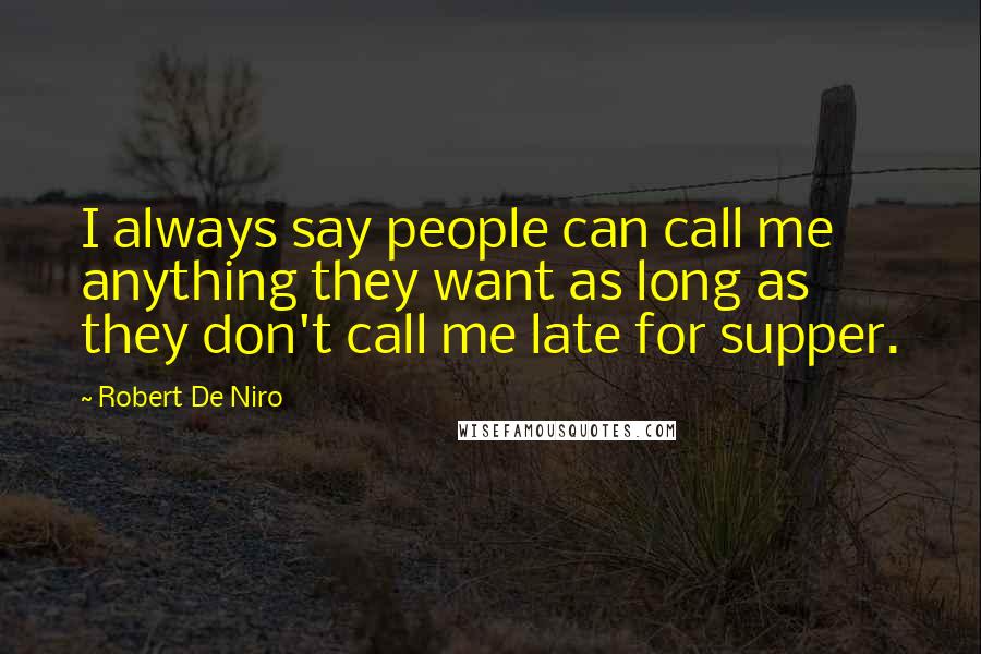 Robert De Niro Quotes: I always say people can call me anything they want as long as they don't call me late for supper.