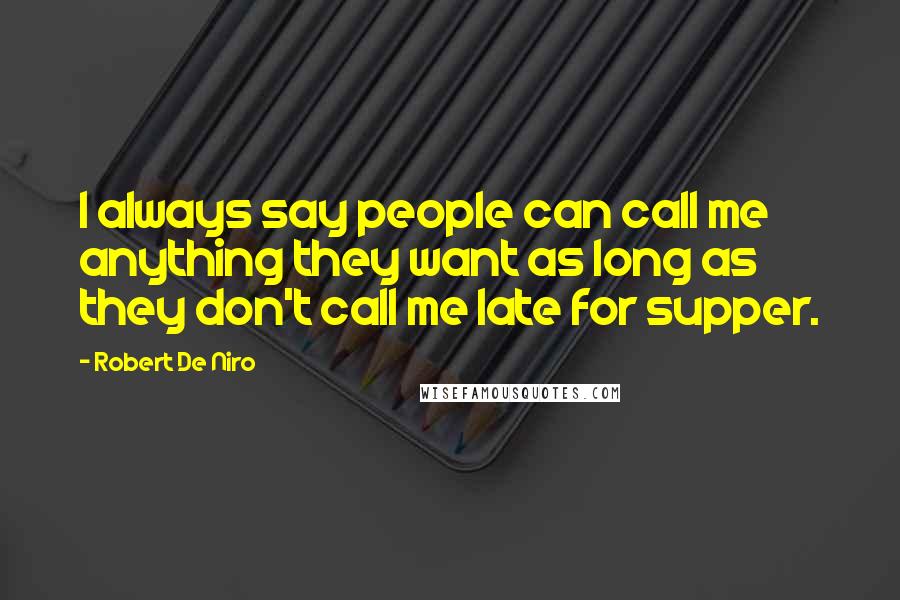 Robert De Niro Quotes: I always say people can call me anything they want as long as they don't call me late for supper.