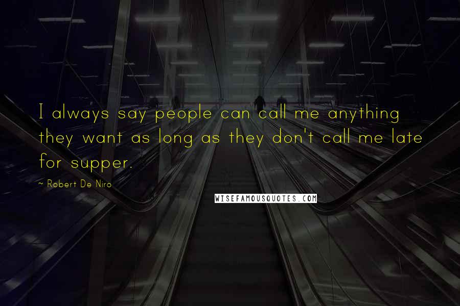 Robert De Niro Quotes: I always say people can call me anything they want as long as they don't call me late for supper.