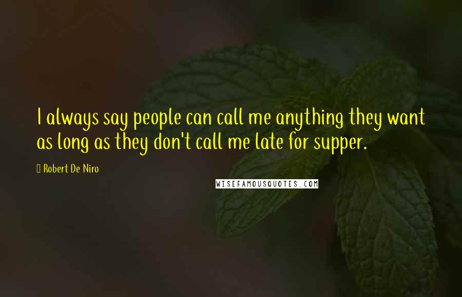 Robert De Niro Quotes: I always say people can call me anything they want as long as they don't call me late for supper.