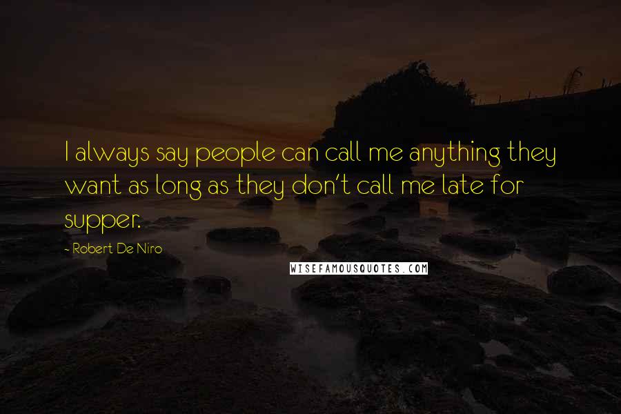 Robert De Niro Quotes: I always say people can call me anything they want as long as they don't call me late for supper.