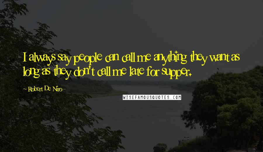 Robert De Niro Quotes: I always say people can call me anything they want as long as they don't call me late for supper.