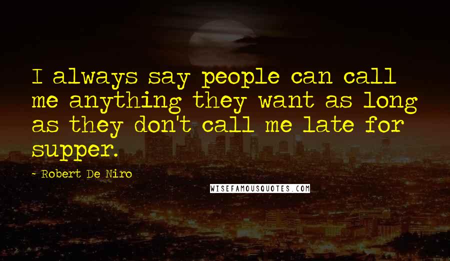 Robert De Niro Quotes: I always say people can call me anything they want as long as they don't call me late for supper.