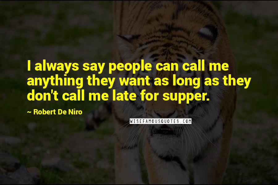 Robert De Niro Quotes: I always say people can call me anything they want as long as they don't call me late for supper.