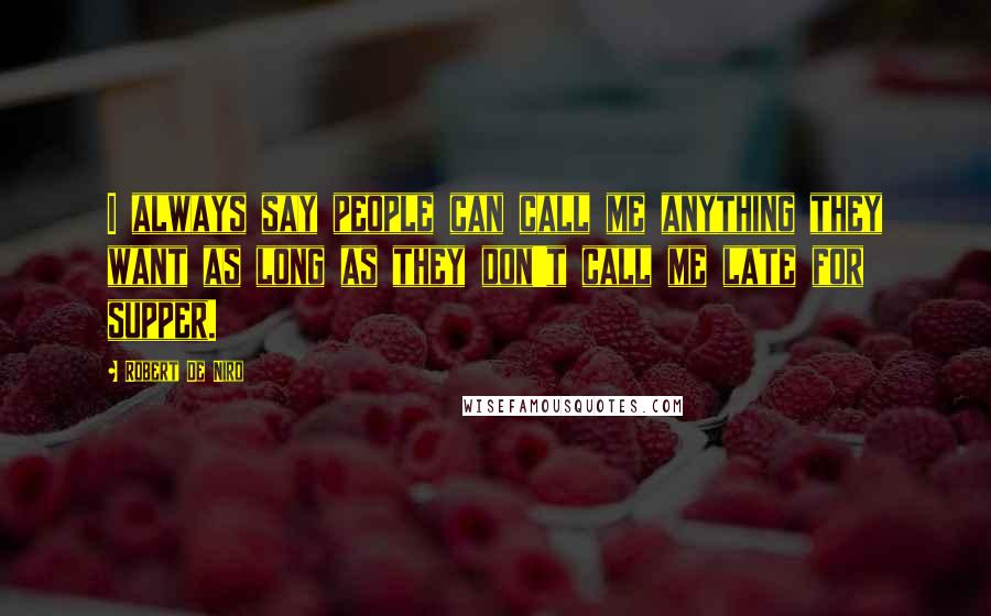 Robert De Niro Quotes: I always say people can call me anything they want as long as they don't call me late for supper.